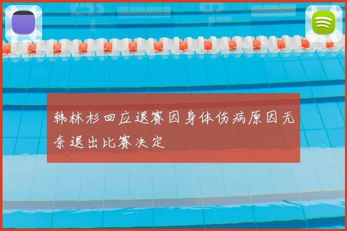 韩林杉回应退赛因身体伤病原因无奈退出比赛决定