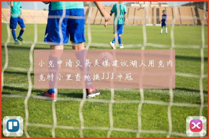 小克申请交易美媒建议湖人用克内克特小里首轮换JJJ冲冠