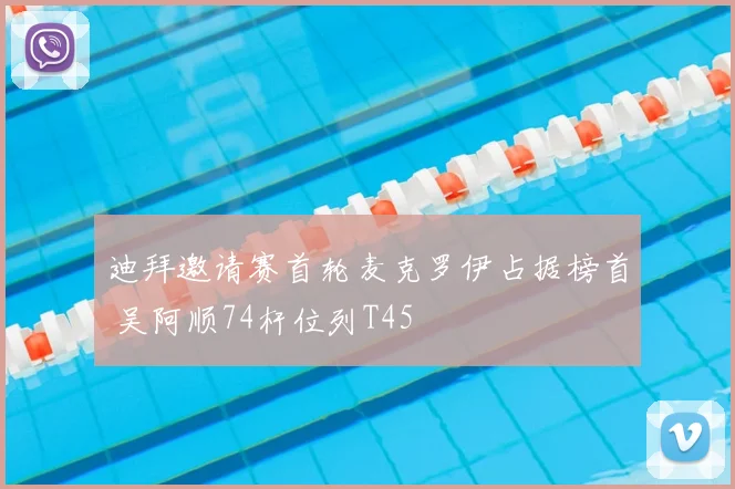 迪拜邀请赛首轮麦克罗伊占据榜首 吴阿顺74杆位列T45