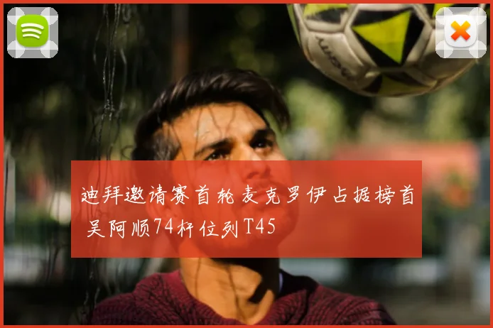 迪拜邀请赛首轮麦克罗伊占据榜首 吴阿顺74杆位列T45