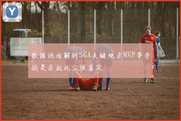 数据说话解析SGA关键绝杀MVP争夺战是否就此尘埃落定
