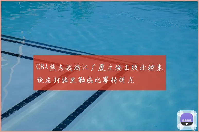 CBA焦点战浙江广厦主场击败北控朱俊龙封堵里勒成比赛转折点