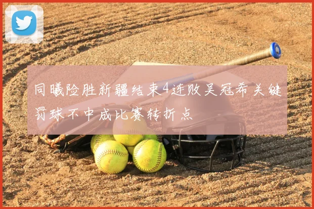 同曦险胜新疆结束4连败吴冠希关键罚球不中成比赛转折点