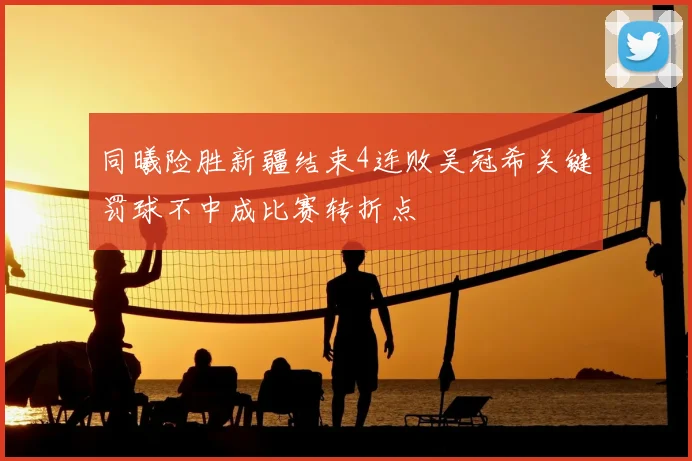 同曦险胜新疆结束4连败吴冠希关键罚球不中成比赛转折点