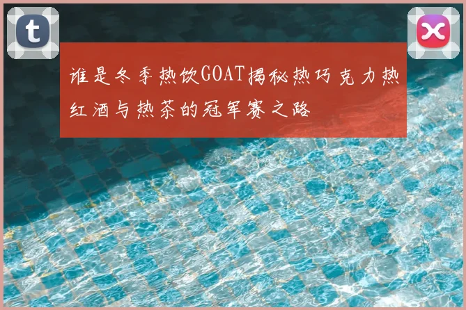 谁是冬季热饮GOAT揭秘热巧克力热红酒与热茶的冠军赛之路