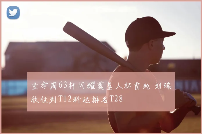 金孝周63杆闪耀奠基人杯首轮 刘瑞欣位列T12科达排名T28