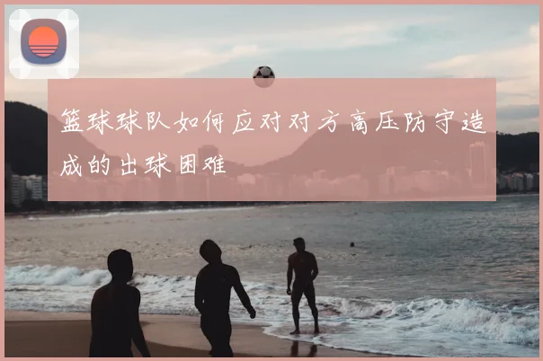 篮球球队如何应对对方高压防守造成的出球困难
