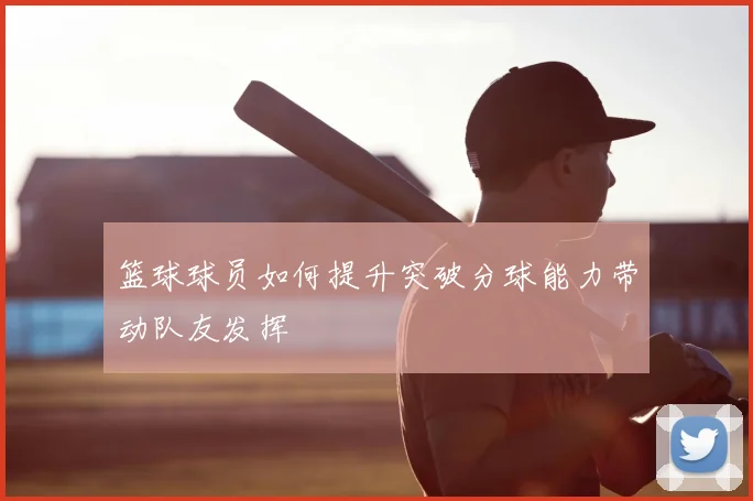 篮球球员如何提升突破分球能力带动队友发挥