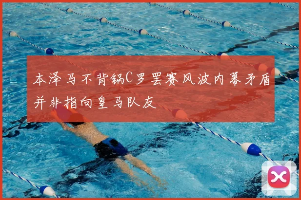 本泽马不背锅C罗罢赛风波内幕矛盾并非指向皇马队友