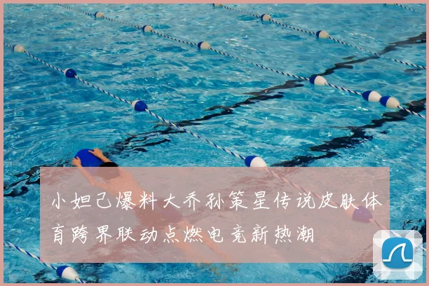 小妲己爆料大乔孙策星传说皮肤体育跨界联动点燃电竞新热潮