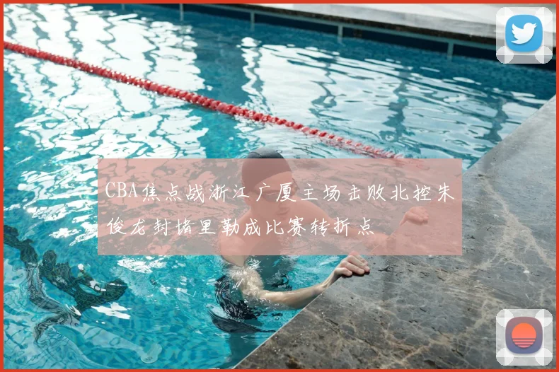 CBA焦点战浙江广厦主场击败北控朱俊龙封堵里勒成比赛转折点