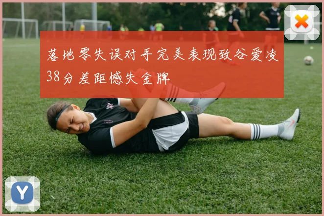 落地零失误对手完美表现致谷爱凌38分差距憾失金牌