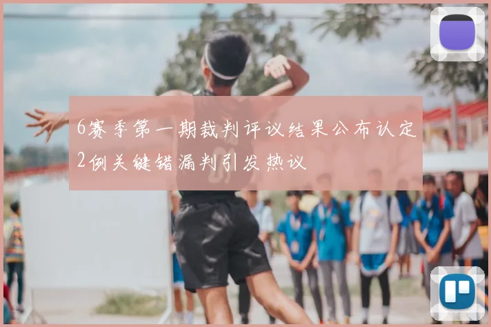 6赛季第一期裁判评议结果公布认定2例关键错漏判引发热议