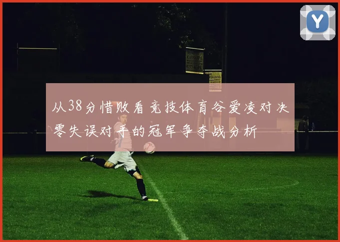 从38分惜败看竞技体育谷爱凌对决零失误对手的冠军争夺战分析